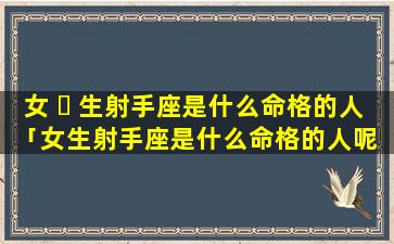 女 ☘ 生射手座是什么命格的人「女生射手座是什么命格的人呢 🐕 」